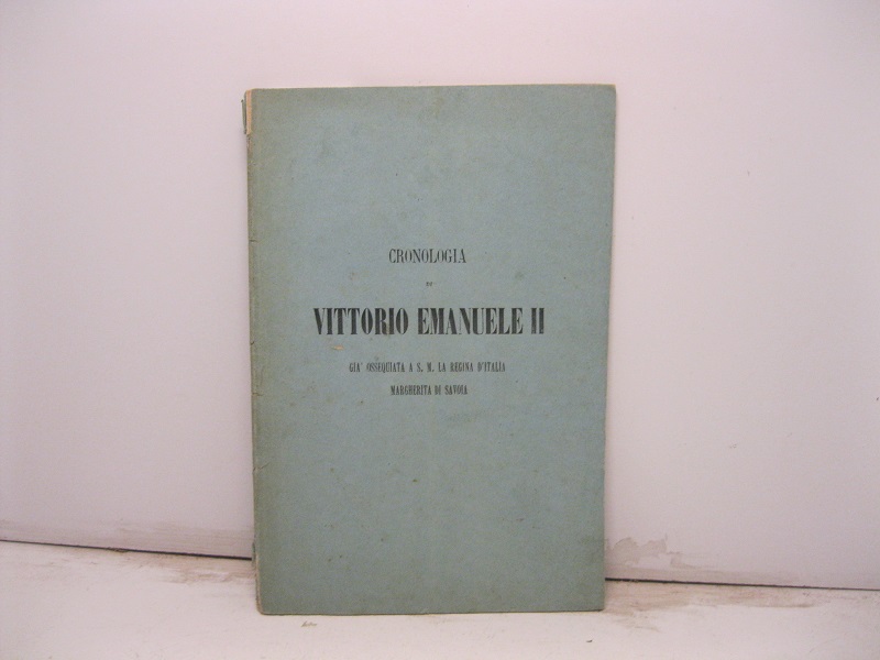 Cronologia di Vittorio Emanuele II  - Già ossequiata a S. M. la Regina d' Italia Margherita di Savoia Per Tioli Luigi, vice segretario nel ministero del tesoro